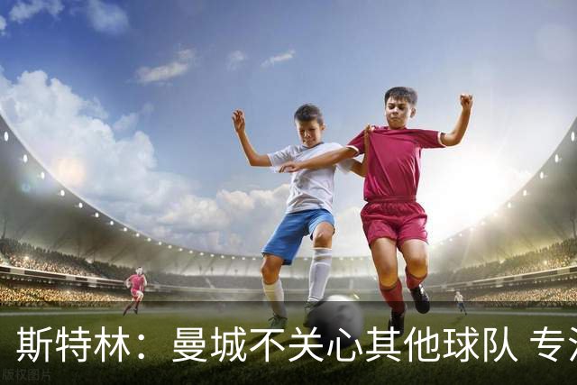 斯特林：曼城不关心其他球队 专注于自己的表现