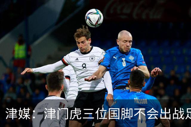 津媒：津门虎三位国脚不会出战足协杯，大概率以年轻球员为主